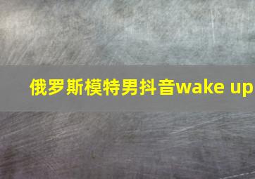 俄罗斯模特男抖音wake up